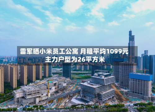 雷军晒小米员工公寓 月租平均1099元 主力户型为26平方米