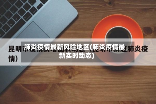 肺炎疫情最新风险地区(肺炎疫情最新实时动态)