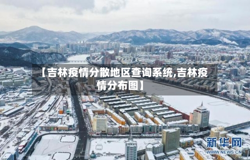 【吉林疫情分散地区查询系统,吉林疫情分布图】