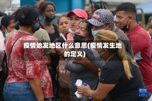 疫情始发地区什么意思(疫情发生地的定义)