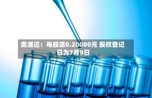 奥浦迈：每股派0.20000元 股权登记日为7月9日