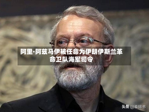 阿里·阿兹马伊被任命为伊朗伊斯兰革命卫队海军司令