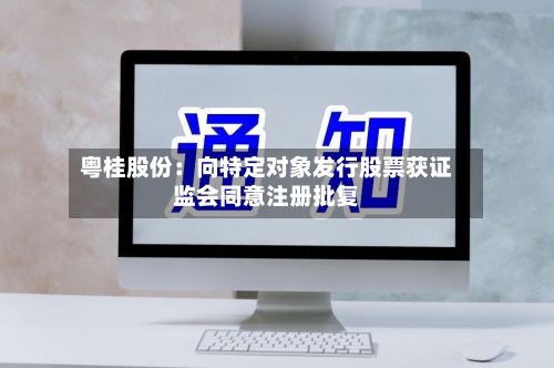 粤桂股份：向特定对象发行股票获证监会同意注册批复
