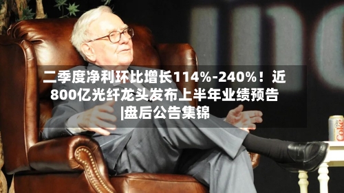 二季度净利环比增长114%-240%！近800亿光纤龙头发布上半年业绩预告|盘后公告集锦-第1张图片
