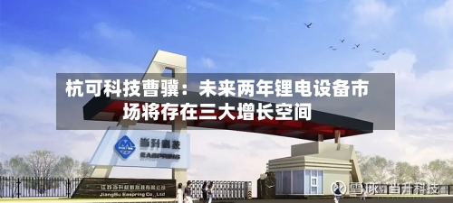 杭可科技曹骥:未来两年锂电设备市场将存在三大增长空间