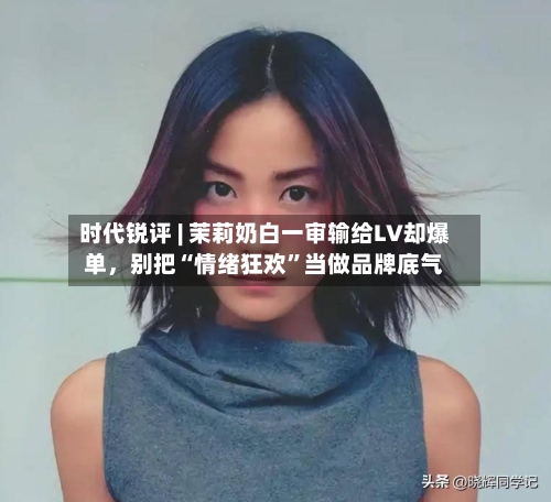 时代锐评 | 茉莉奶白一审输给LV却爆单，别把“情绪狂欢”当做品牌底气