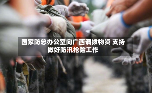 国家防总办公室向广西调拨物资 支持做好防汛抢险工作