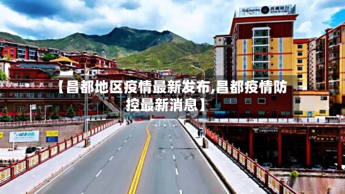 【昌都地区疫情最新发布,昌都疫情防控最新消息】