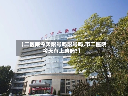 【二医院今天限号吗限号吗,市二医院今天有上班吗?】