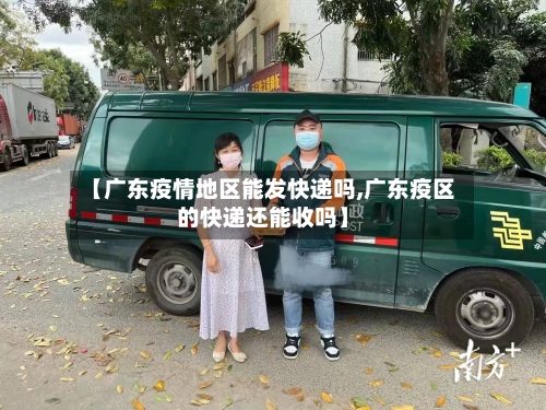 【广东疫情地区能发快递吗,广东疫区的快递还能收吗】