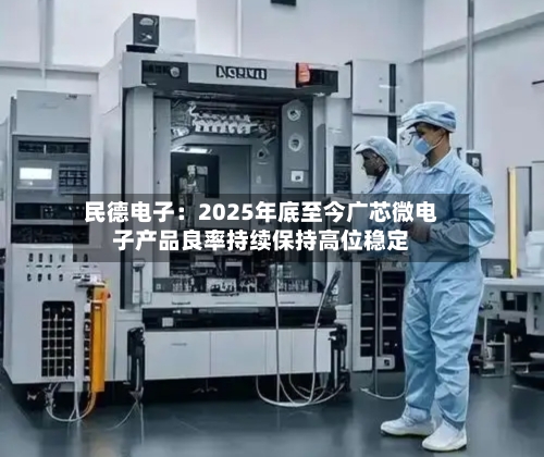 民德电子:2025年底至今广芯微电子产品良率持续保持高位稳定-第1张图片