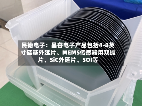 民德电子：晶睿电子产品包括4-8英寸硅基外延片、MEMS传感器用双抛片、SiC外延片	、SOI等-第1张图片