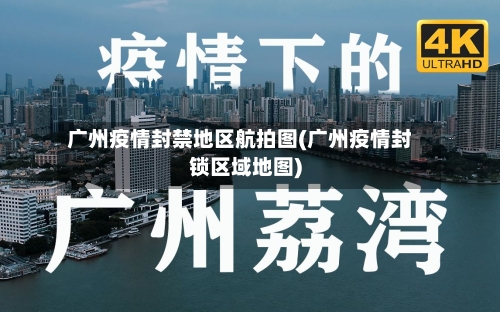广州疫情封禁地区航拍图(广州疫情封锁区域地图)