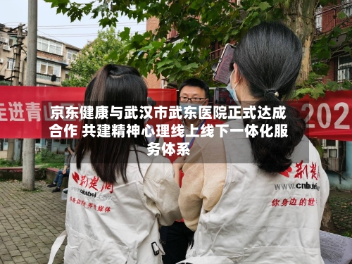 京东健康与武汉市武东医院正式达成合作 共建精神心理线上线下一体化服务体系