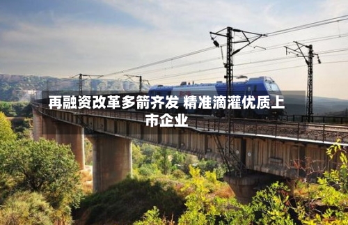 再融资改革多箭齐发 精准滴灌优质上市企业