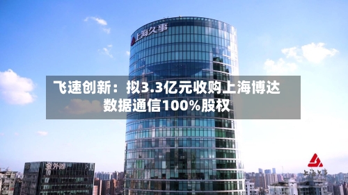 飞速创新：拟3.3亿元收购上海博达数据通信100%股权