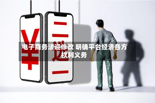 电子商务法迎修改 明确平台经济各方权利义务