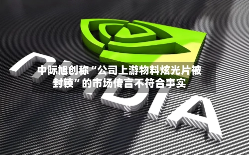中际旭创称“公司上游物料炫光片被封锁”的市场传言不符合事实-第1张图片