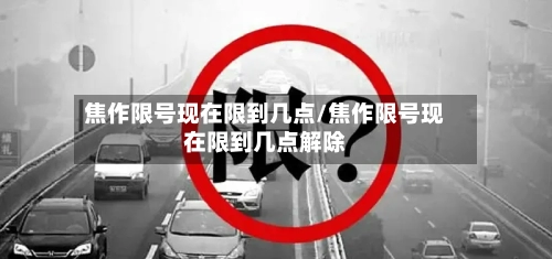 焦作限号现在限到几点/焦作限号现在限到几点解除