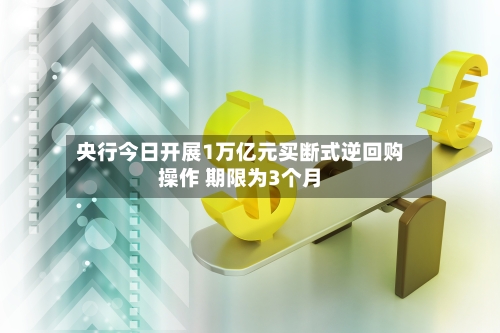 央行今日开展1万亿元买断式逆回购操作 期限为3个月
