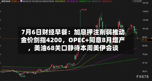 7月6日财经早餐：加息押注削弱推动金价剑指4200，OPEC+同意8月增产	，美油68关口静待本周美伊会谈-第1张图片