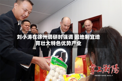 刘小涛在徐州调研时强调 因地制宜培育壮大特色优势产业