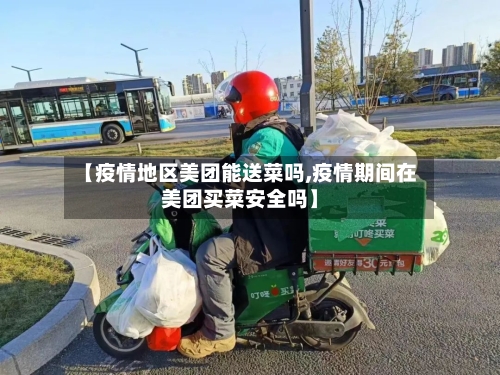 【疫情地区美团能送菜吗,疫情期间在美团买菜安全吗】
