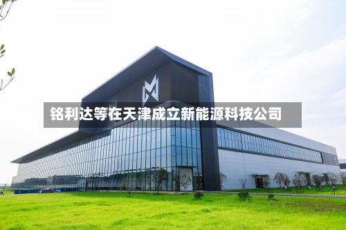 铭利达等在天津成立新能源科技公司