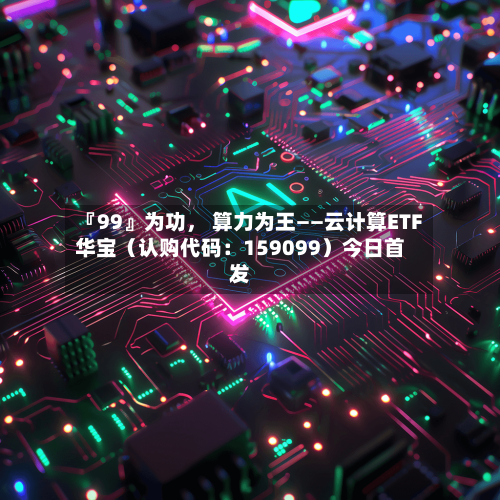 『99』为功， 算力为王——云计算ETF华宝（认购代码：159099）今日首发-第1张图片