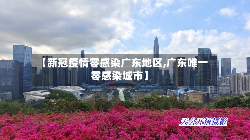 【新冠疫情零感染广东地区,广东唯一零感染城市】