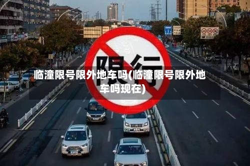 临潼限号限外地车吗(临潼限号限外地车吗现在)