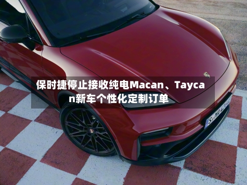 保时捷停止接收纯电Macan、Taycan新车个性化定制订单