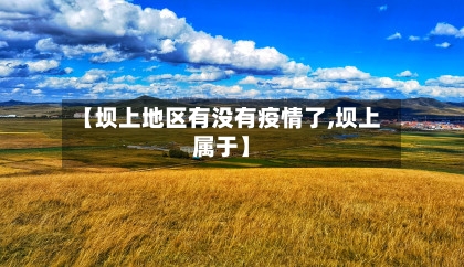 【坝上地区有没有疫情了,坝上属于】