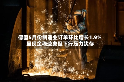 德国5月份制造业订单环比增长1.9% 呈现企稳迹象但下行压力犹存