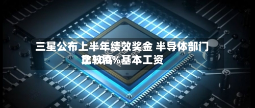 三星公布上半年绩效奖金 半导体部门比较高拿100%基本工资