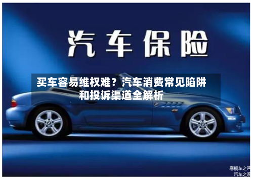 买车容易维权难？汽车消费常见陷阱和投诉渠道全解析