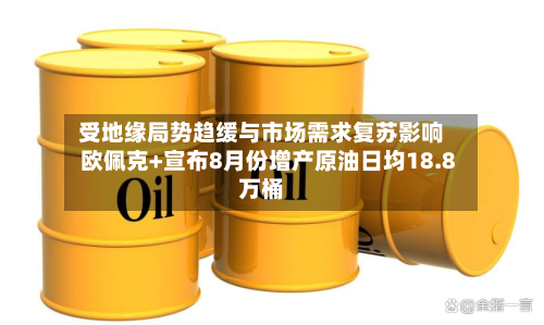 受地缘局势趋缓与市场需求复苏影响 欧佩克+宣布8月份增产原油日均18.8万桶