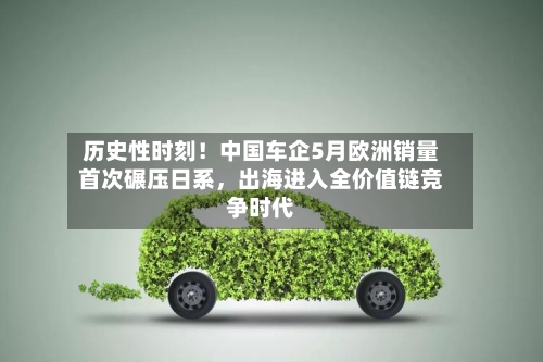 历史性时刻！中国车企5月欧洲销量首次碾压日系，出海进入全价值链竞争时代