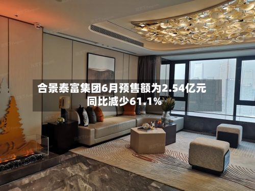 合景泰富集团6月预售额为2.54亿元 同比减少61.1%-第1张图片
