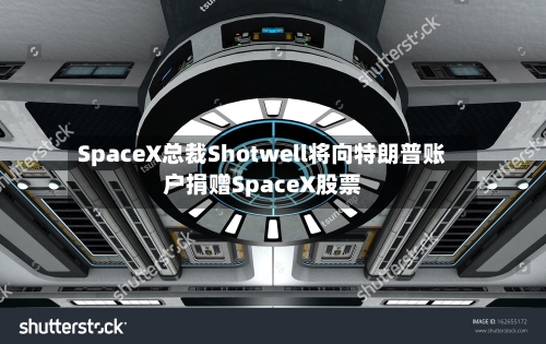 SpaceX总裁Shotwell将向特朗普账户捐赠SpaceX股票