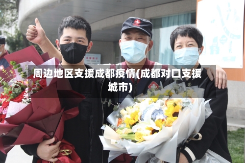 周边地区支援成都疫情(成都对口支援城市)