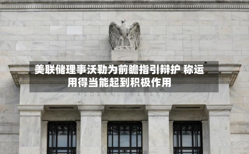 美联储理事沃勒为前瞻指引辩护 称运用得当能起到积极作用-第1张图片