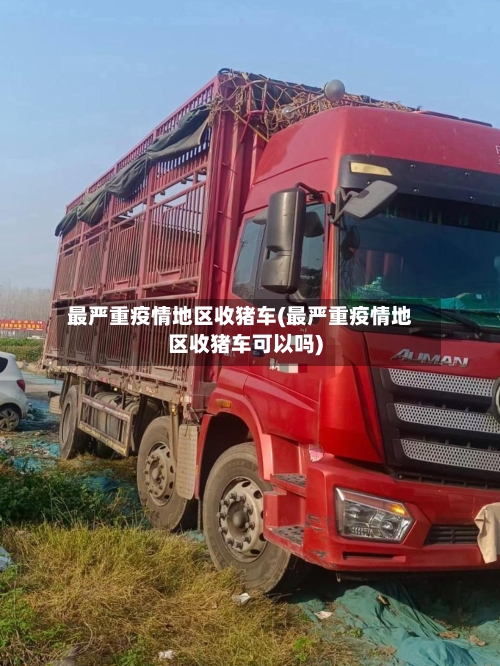 最严重疫情地区收猪车(最严重疫情地区收猪车可以吗)