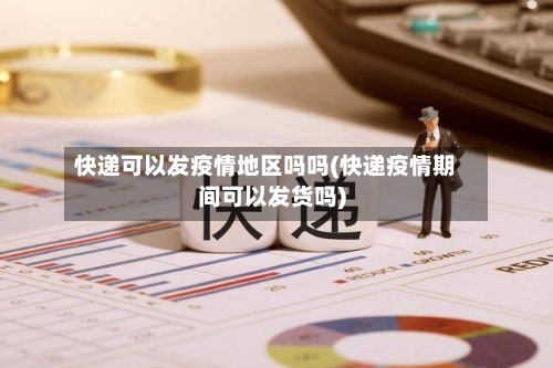 快递可以发疫情地区吗吗(快递疫情期间可以发货吗)