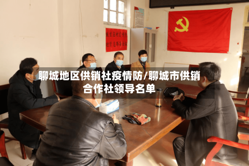 聊城地区供销社疫情防/聊城市供销合作社领导名单