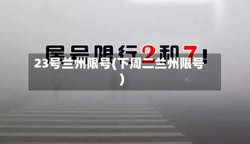 23号兰州限号(下周二兰州限号)