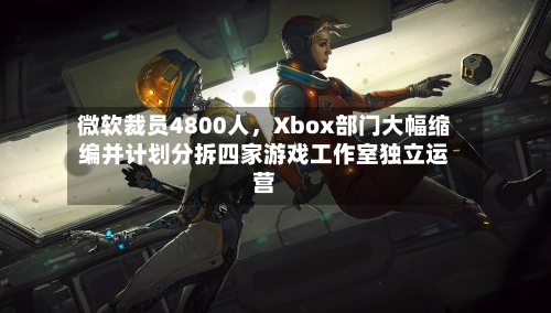 微软裁员4800人，Xbox部门大幅缩编并计划分拆四家游戏工作室独立运营