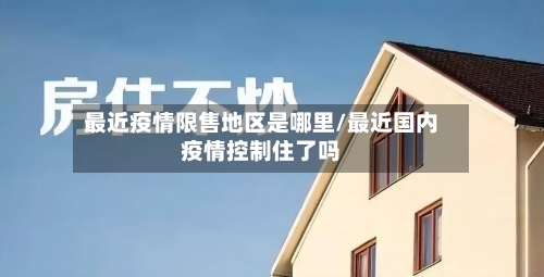 最近疫情限售地区是哪里/最近国内疫情控制住了吗