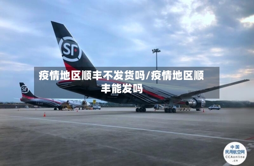疫情地区顺丰不发货吗/疫情地区顺丰能发吗