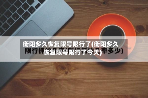 衡阳多久恢复限号限行了(衡阳多久恢复限号限行了今天)
